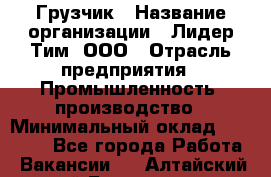 Грузчик › Название организации ­ Лидер Тим, ООО › Отрасль предприятия ­ Промышленность, производство › Минимальный оклад ­ 22 000 - Все города Работа » Вакансии   . Алтайский край,Белокуриха г.